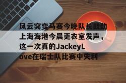 九游官网入口版本风云突变马赛今晚队长鼓劲上海海港今晨更衣室发声，这一次真的JackeyLove在瑞士队比赛中失利的简单介绍